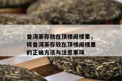 普洱茶存放在顶楼阁楼里，将普洱茶存放在顶楼阁楼里的正确方法与留意事项