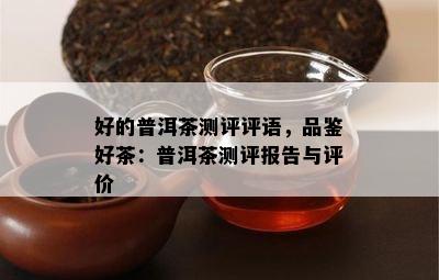 好的普洱茶测评评语，品鉴好茶：普洱茶测评报告与评价