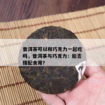 普洱茶可以和巧克力一起吃吗，普洱茶与巧克力：能否搭配食用？