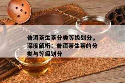 普洱茶生茶分类等级划分，深度解析：普洱茶生茶的分类与等级划分