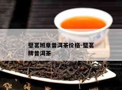 壁茗班章普洱茶价格-璧茗牌普洱茶