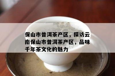 保山市普洱茶产区，探访云南保山市普洱茶产区，品味千年茶文化的魅力