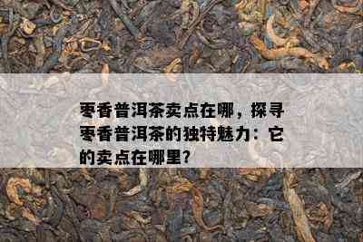 枣香普洱茶卖点在哪，探寻枣香普洱茶的特别魅力：它的卖点在哪里？