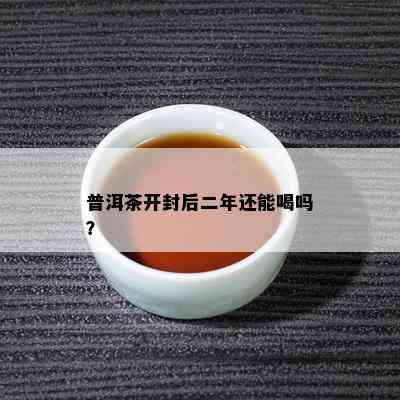 普洱茶开封后二年还能喝吗？