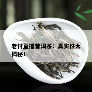 老付直播普洱茶：真实性大揭秘！