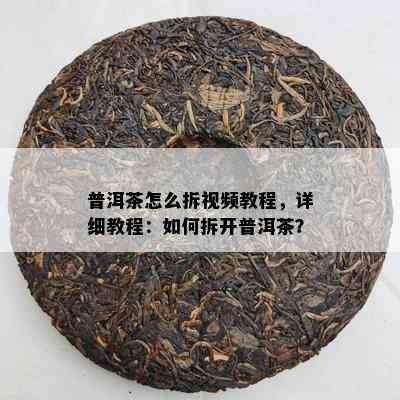 普洱茶怎么拆视频教程，详细教程：怎样拆开普洱茶？