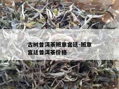 古树普洱茶班章宫廷-班章宫廷普洱茶价格