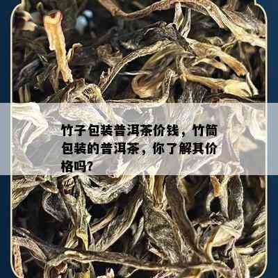 竹子包装普洱茶价钱，竹筒包装的普洱茶，你了解其价格吗？