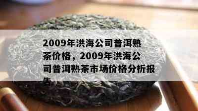 2009年洪海公司普洱熟茶价格，2009年洪海公司普洱熟茶市场价格分析报告