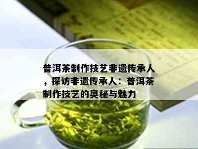 普洱茶制作技艺非遗传承人，探访非遗传承人：普洱茶制作技艺的奥秘与魅力