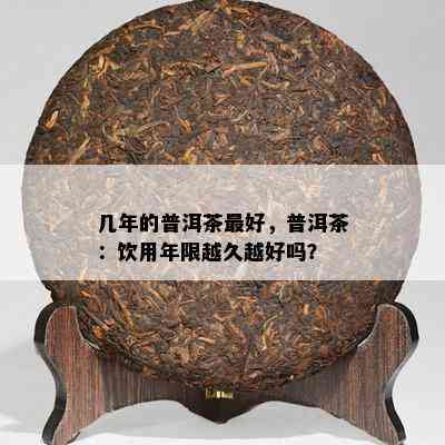 几年的普洱茶更好，普洱茶：饮用年限越久越好吗？