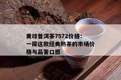 黄印普洱茶7572价格：一探这款经典熟茶的市场价格与品鉴口感