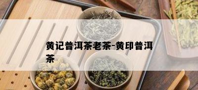 黄记普洱茶老茶-黄印普洱茶