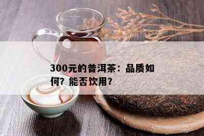 300元的普洱茶：品质如何？能否饮用？