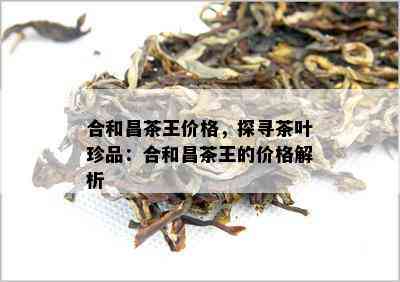 合和昌茶王价格，探寻茶叶珍品：合和昌茶王的价格解析