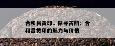 合和昌黄印，探寻古韵：合和昌黄印的魅力与价值