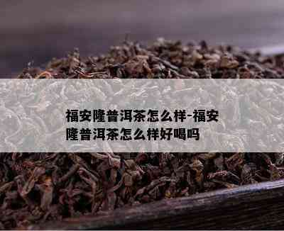 福安隆普洱茶怎么样-福安隆普洱茶怎么样好喝吗