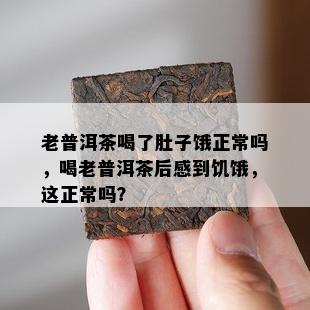 老普洱茶喝了肚子饿正常吗，喝老普洱茶后感到饥饿，这正常吗？