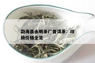 勐海县永明茶厂普洱茶：印级价格全览