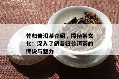 昔归普洱茶介绍，探秘茶文化：深入了解昔归普洱茶的传说与魅力