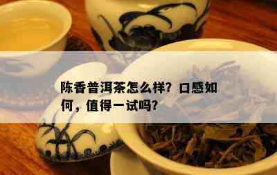 陈香普洱茶怎么样？口感怎样，值得一试吗？