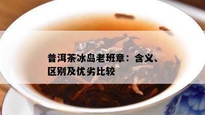 普洱茶冰岛老班章：含义、区别及优劣比较