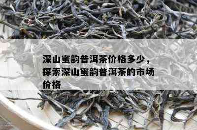 深山蜜韵普洱茶价格多少，探索深山蜜韵普洱茶的市场价格