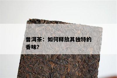 普洱茶：如何释放其独特的香味？