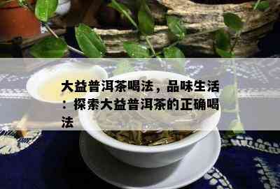 大益普洱茶喝法，品味生活：探索大益普洱茶的正确喝法