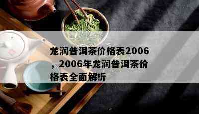 龙润普洱茶价格表2006，2006年龙润普洱茶价格表全面解析