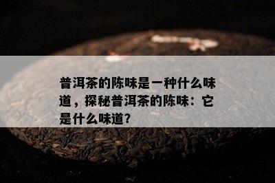 普洱茶的陈味是一种什么味道，探秘普洱茶的陈味：它是什么味道？