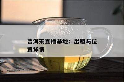 普洱茶直播基地：出租与位置详情