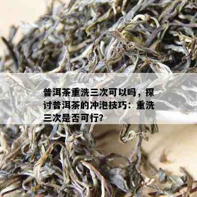 普洱茶重洗三次可以吗，探讨普洱茶的冲泡技巧：重洗三次是否可行？