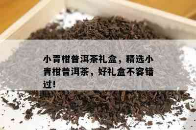 小青柑普洱茶礼盒，精选小青柑普洱茶，好礼盒不容错过！