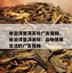 帝泊洱普洱茶珍广告视频，帝泊洱普洱茶珍：品味健康生活的广告视频