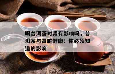 喝普洱茶对肾有影响吗，普洱茶与肾脏健康：你必须知道的影响