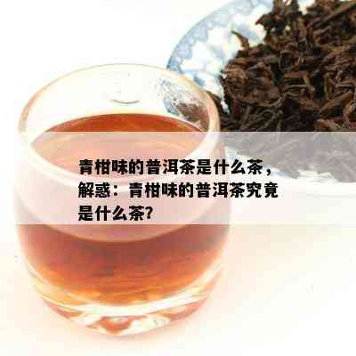 青柑味的普洱茶是什么茶，解惑：青柑味的普洱茶究竟是什么茶？