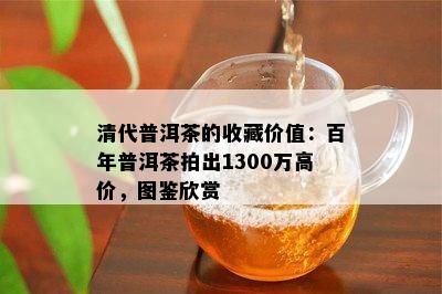 清代普洱茶的收藏价值：百年普洱茶拍出1300万高价，图鉴欣赏