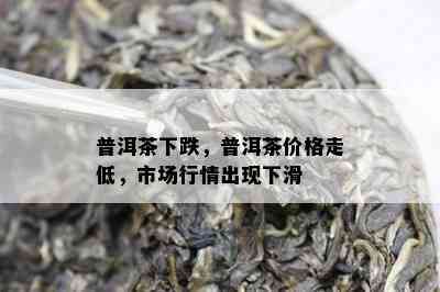 普洱茶下跌，普洱茶价格走低，市场行情出现下滑