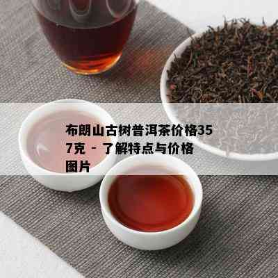 布朗山古树普洱茶价格357克 - 了解特点与价格图片