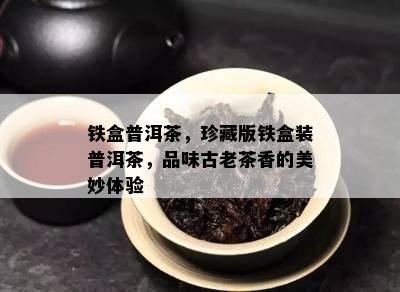 铁盒普洱茶，珍藏版铁盒装普洱茶，品味古老茶香的美妙体验