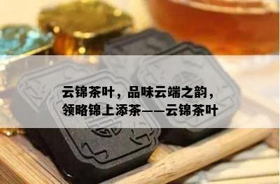 云锦茶叶，品味云端之韵，领略锦上添茶——云锦茶叶