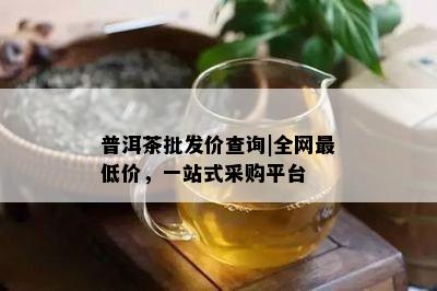 普洱茶批发价查询|全网更低价，一站式采购平台