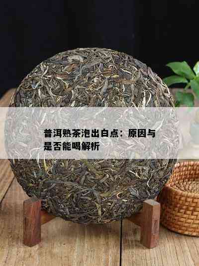 普洱熟茶泡出白点：起因与是不是能喝解析