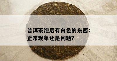 普洱茶泡后有白色的东西：正常现象还是问题？