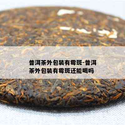 普洱茶外包装有霉斑-普洱茶外包装有霉斑还能喝吗