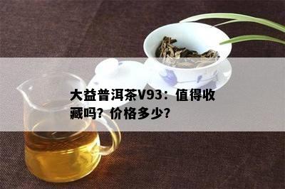 大益普洱茶V93：值得收藏吗？价格多少？