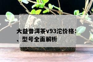 大益普洱茶v93沱价格：、型号全面解析