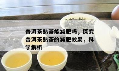 普洱茶熟茶能减肥吗，探究普洱茶熟茶的减肥效果，科学解析