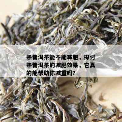 熟普洱茶能不能减肥，探讨熟普洱茶的减肥效果，它真的能帮助你减重吗？